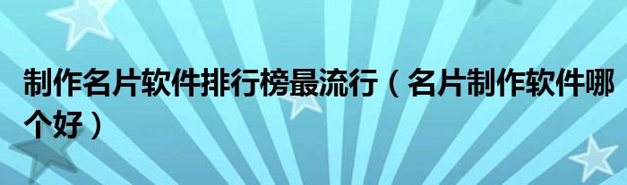 制作名片软件排行榜最流行（名片制作软件哪个好）