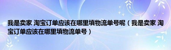 我是卖家 淘宝订单应该在哪里填物流单号呢（我是卖家 淘宝订单应该在哪里填物流单号）