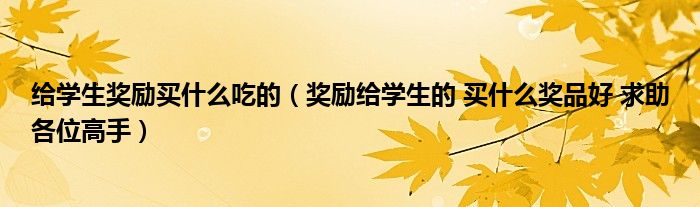给学生奖励买什么吃的（奖励给学生的 买什么奖品好 求助各位高手）
