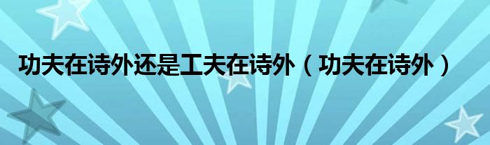 功夫在诗外还是工夫在诗外（功夫在诗外）