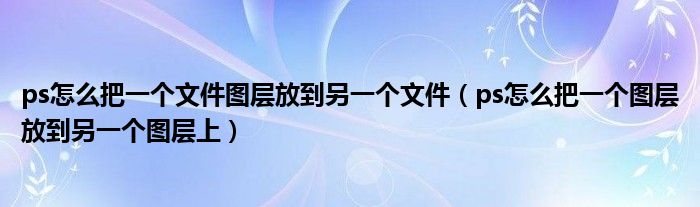 ps怎么把一个文件图层放到另一个文件（ps怎么把一个图层放到另一个图层上）