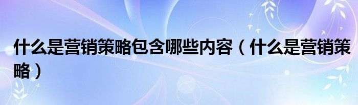 什么是营销策略包含哪些内容（什么是营销策略）