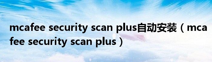 mcafee security scan plus自动安装（mcafee security scan plus）