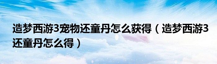 造梦西游3宠物还童丹怎么获得（造梦西游3还童丹怎么得）
