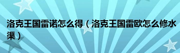 洛克王国雷诺怎么得（洛克王国雷欧怎么修水渠）