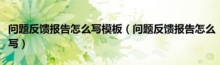 问题反馈报告怎么写模板（问题反馈报告怎么写）