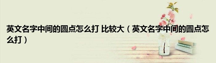 英文名字中间的圆点怎么打 比较大（英文名字中间的圆点怎么打）