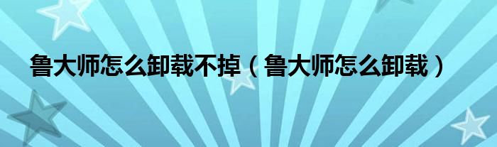 鲁大师怎么卸载不掉（鲁大师怎么卸载）