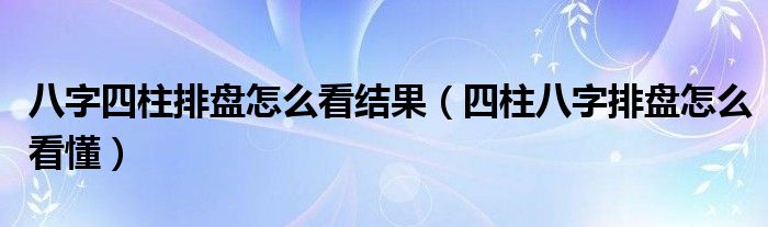 八字四柱排盘怎么看结果（四柱八字排盘怎么看懂）