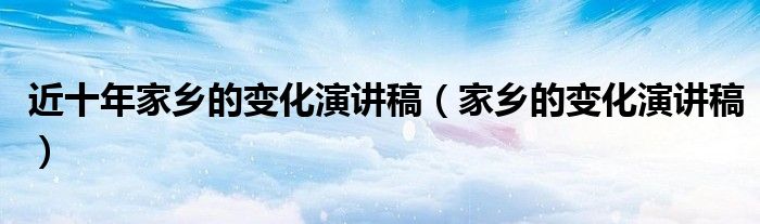 近十年家乡的变化演讲稿（家乡的变化演讲稿）