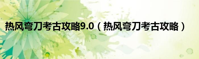 热风弯刀考古攻略9.0（热风弯刀考古攻略）