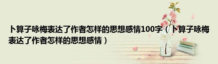 卜算子咏梅表达了作者怎样的思想感情100字（卜算子咏梅表达了作者怎样的思想感情）