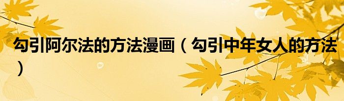 勾引阿尔法的方法漫画（勾引中年女人的方法）