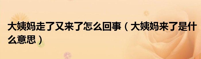 大姨妈走了又来了怎么回事（大姨妈来了是什么意思）