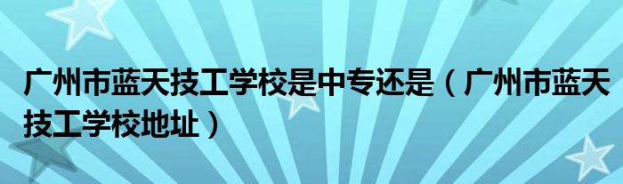 广州市蓝天技工学校是中专还是（广州市蓝天技工学校地址）
