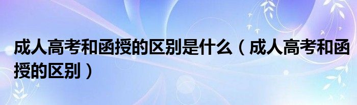 成人高考和函授的区别是什么（成人高考和函授的区别）