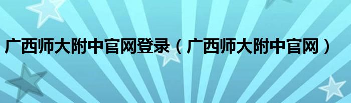 广西师大附中官网登录（广西师大附中官网）
