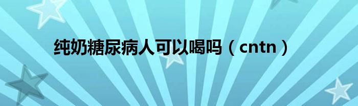 纯奶糖尿病人可以喝吗（cntn）