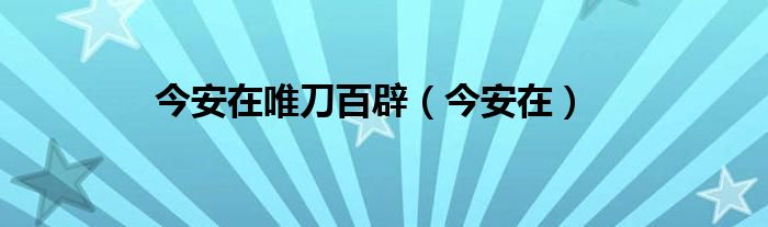 今安在唯刀百辟（今安在）