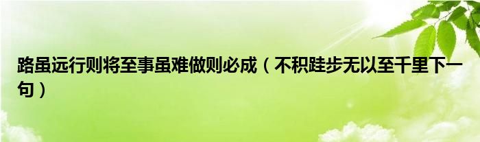 路虽远行则将至事虽难做则必成（不积跬步无以至千里下一句）