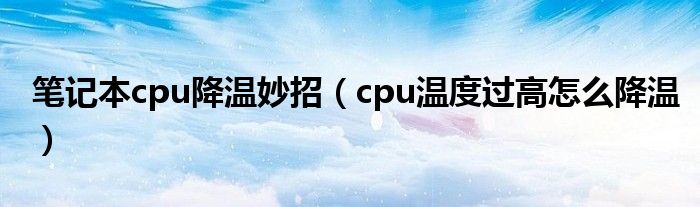 笔记本cpu降温妙招（cpu温度过高怎么降温）