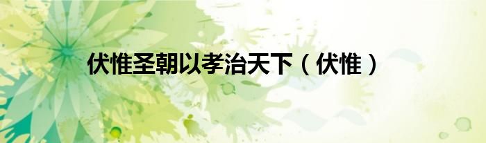 伏惟圣朝以孝治天下（伏惟）