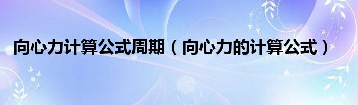 向心力计算公式周期（向心力的计算公式）