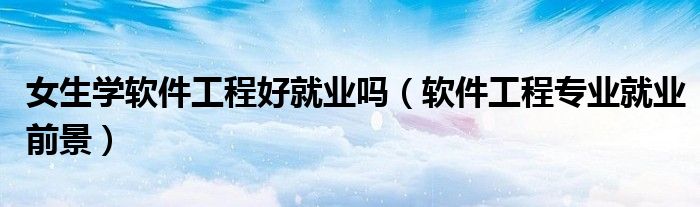 女生学软件工程好就业吗（软件工程专业就业前景）