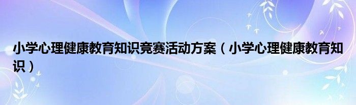 小学心理健康教育知识竞赛活动方案（小学心理健康教育知识）