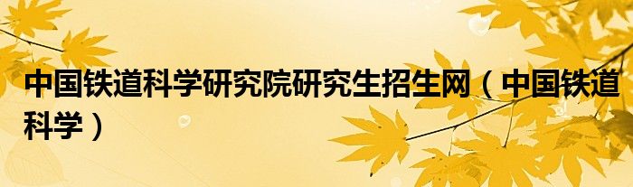 中国铁道科学研究院研究生招生网（中国铁道科学）