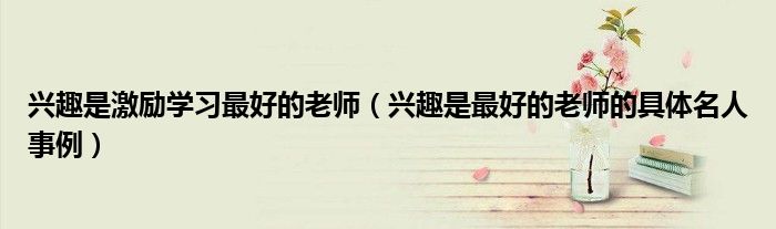 兴趣是激励学习最好的老师（兴趣是最好的老师的具体名人事例）