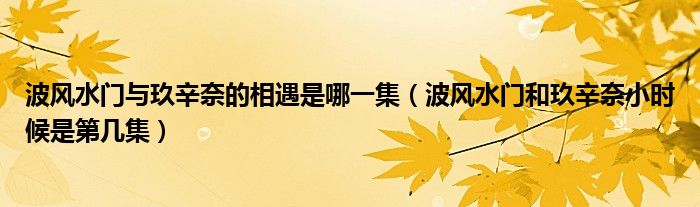 波风水门与玖辛奈的相遇是哪一集（波风水门和玖辛奈小时候是第几集）