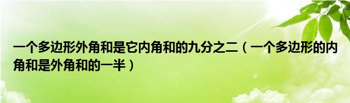 一个多边形外角和是它内角和的九分之二（一个多边形的内角和是外角和的一半）