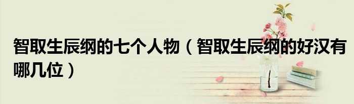 智取生辰纲的七个人物（智取生辰纲的好汉有哪几位）