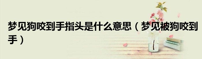 梦见狗咬到手指头是什么意思（梦见被狗咬到手）