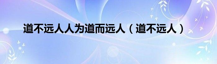 道不远人人为道而远人（道不远人）