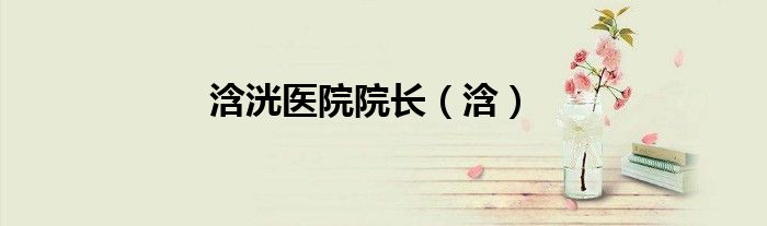 浛洸医院院长（浛）
