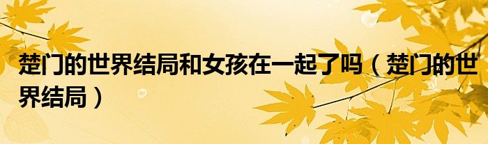楚门的世界结局和女孩在一起了吗（楚门的世界结局）