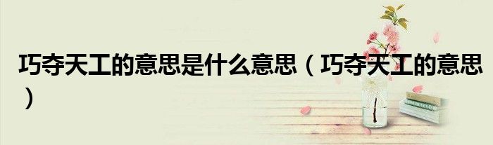 巧夺天工的意思是什么意思（巧夺天工的意思）