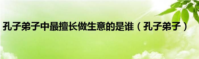 孔子弟子中最擅长做生意的是谁（孔子弟子）