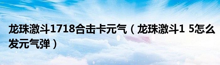 龙珠激斗1718合击卡元气（龙珠激斗1 5怎么发元气弹）