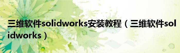 三维软件solidworks安装教程（三维软件solidworks）