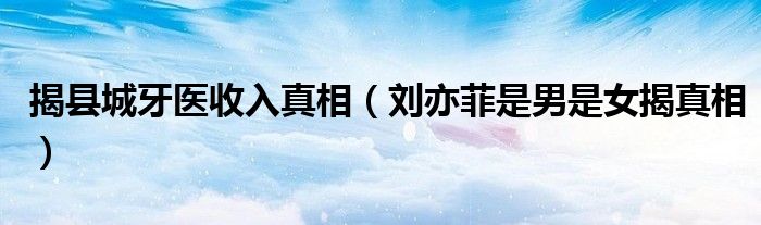 揭县城牙医收入真相（刘亦菲是男是女揭真相）