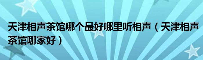 天津相声茶馆哪个最好哪里听相声（天津相声茶馆哪家好）