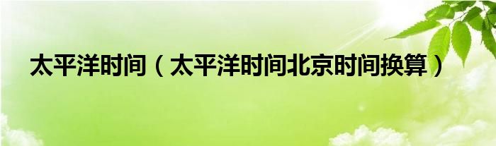 太平洋时间（太平洋时间北京时间换算）