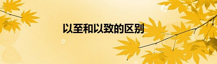 以至和以致的区别