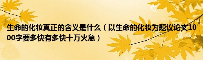 生命的化妆真正的含义是什么（以生命的化妆为题议论文1000字要多快有多快十万火急）