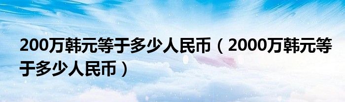 200万韩元等于多少人民币（2000万韩元等于多少人民币）