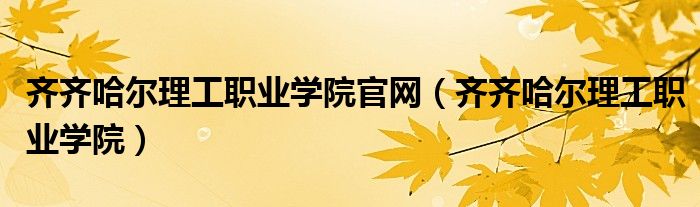 齐齐哈尔理工职业学院官网（齐齐哈尔理工职业学院）