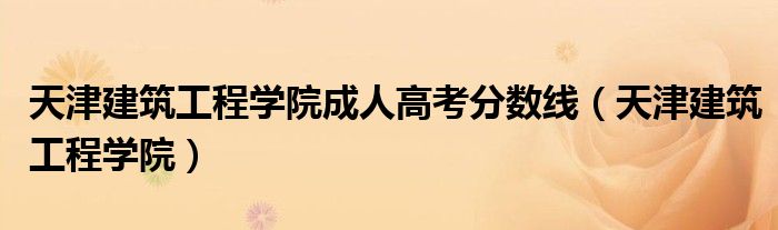 天津建筑工程学院成人高考分数线（天津建筑工程学院）